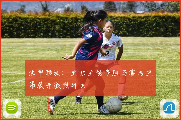 法甲预测：里尔主场争胜马赛与里昂展开激烈对决