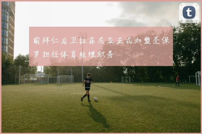 前拜仁后卫拉菲尼亚正式加盟圣保罗担任体育经理职务