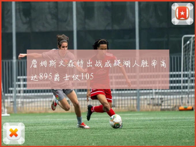 詹姆斯文森特出战成疑湖人胜率高达895爵士仅105