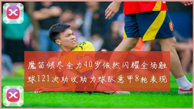 魔笛倾尽全力40岁依然闪耀全场触球121次助攻助力球队意甲8轮表现出色