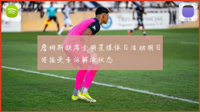 詹姆斯缺席全明星媒体日活动明日将接受专访解读状态