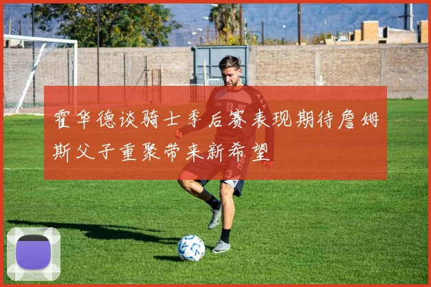 霍华德谈骑士季后赛表现期待詹姆斯父子重聚带来新希望
