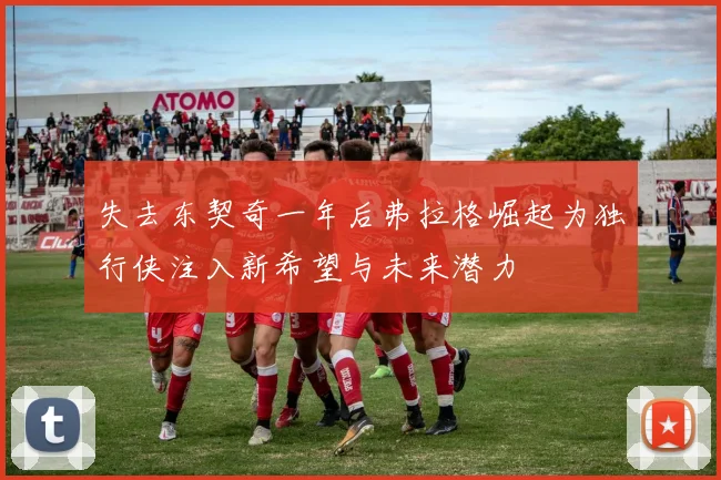 失去东契奇一年后弗拉格崛起为独行侠注入新希望与未来潜力