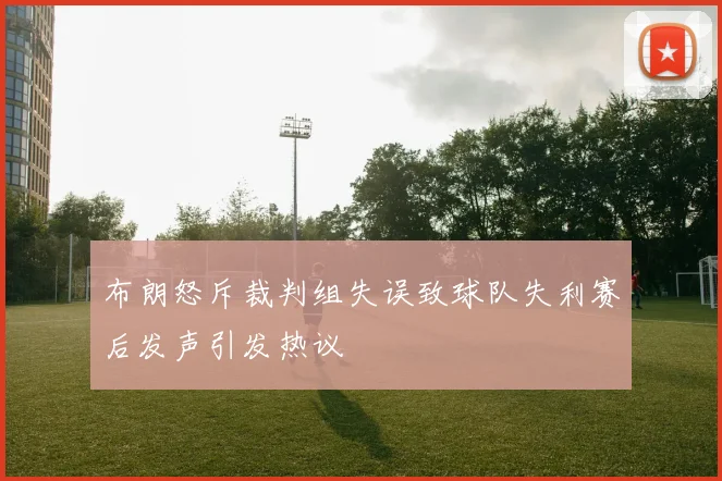 布朗怒斥裁判组失误致球队失利赛后发声引发热议
