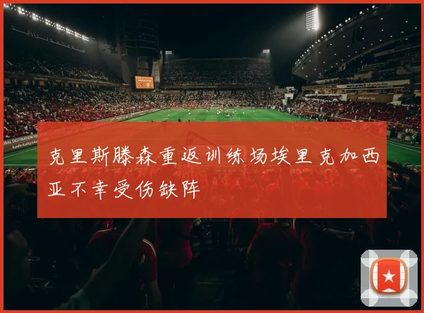 克里斯滕森重返训练场埃里克加西亚不幸受伤缺阵