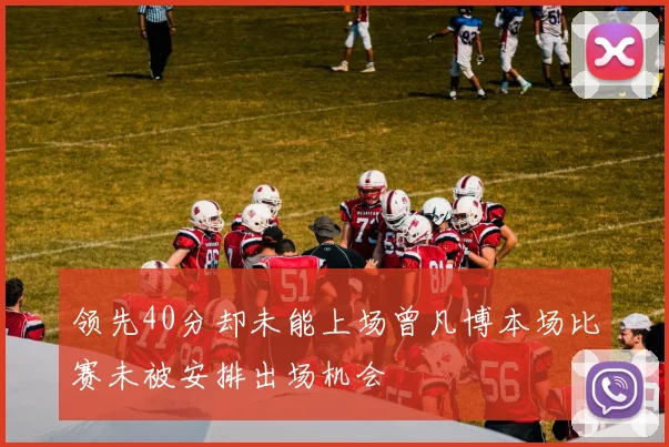 领先40分却未能上场曾凡博本场比赛未被安排出场机会