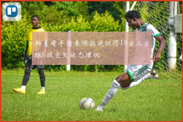 约基奇半场表现低迷仅得10分三分球6投全失状态堪忧