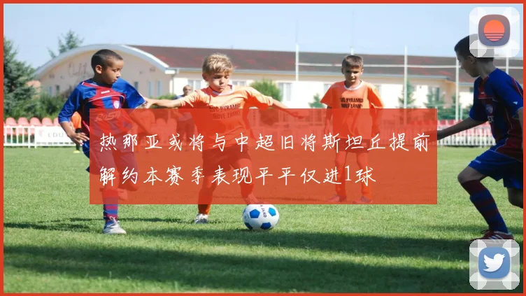 热那亚或将与中超旧将斯坦丘提前解约本赛季表现平平仅进1球