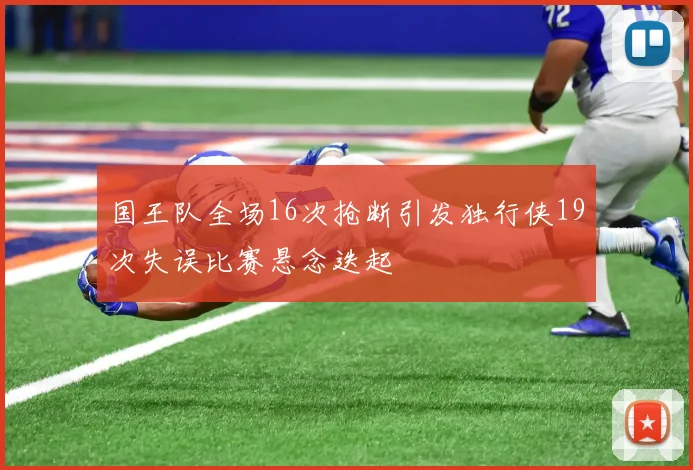 国王队全场16次抢断引发独行侠19次失误比赛悬念迭起