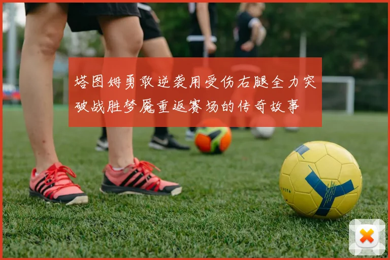 塔图姆勇敢逆袭用受伤右腿全力突破战胜梦魇重返赛场的传奇故事