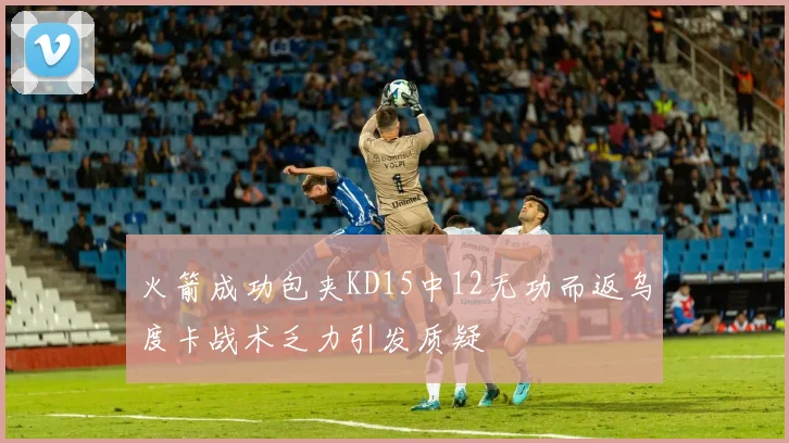 火箭成功包夹KD15中12无功而返乌度卡战术乏力引发质疑