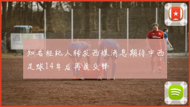 知名经纪人转发西媒消息期待中西足球14年后再度交锋