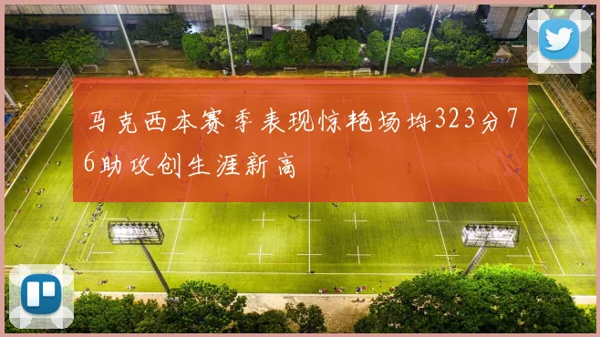 马克西本赛季表现惊艳场均323分76助攻创生涯新高