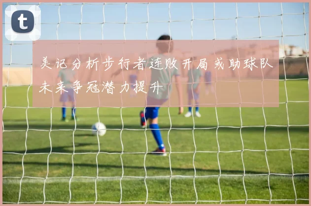 美记分析步行者连败开局或助球队未来争冠潜力提升
