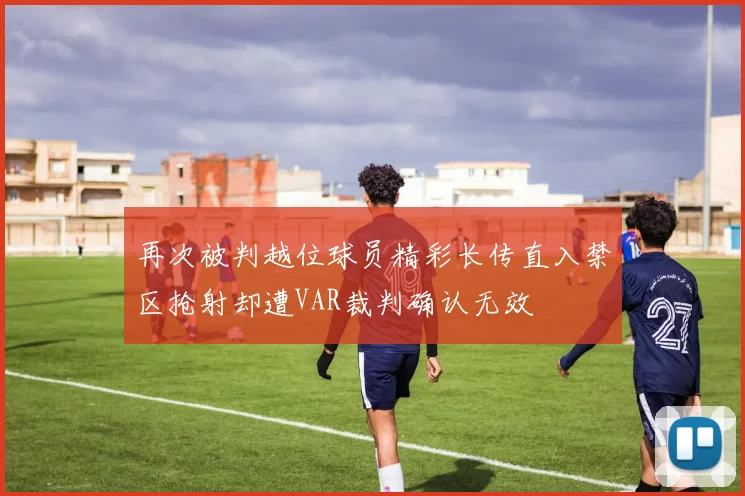 再次被判越位球员精彩长传直入禁区抢射却遭VAR裁判确认无效