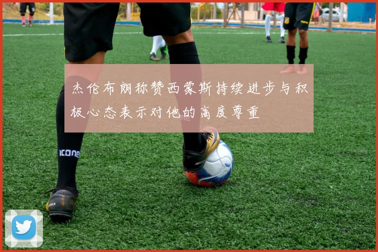 杰伦布朗称赞西蒙斯持续进步与积极心态表示对他的高度尊重