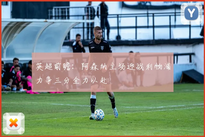 英超前瞻：阿森纳主场迎战利物浦力争三分全力以赴