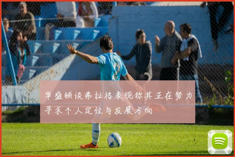 华盛顿谈弗拉格表现称其正在努力寻求个人定位与发展方向