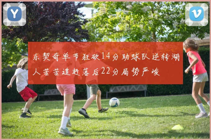 东契奇单节狂砍14分助球队逆转湖人苦苦追赶落后22分局势严峻