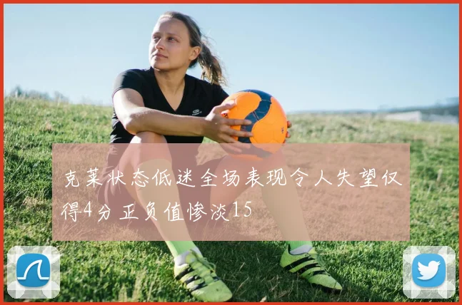 克莱状态低迷全场表现令人失望仅得4分正负值惨淡15
