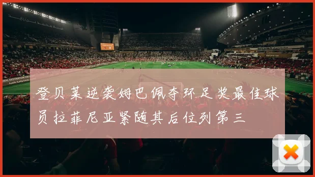 登贝莱逆袭姆巴佩夺环足奖最佳球员拉菲尼亚紧随其后位列第三