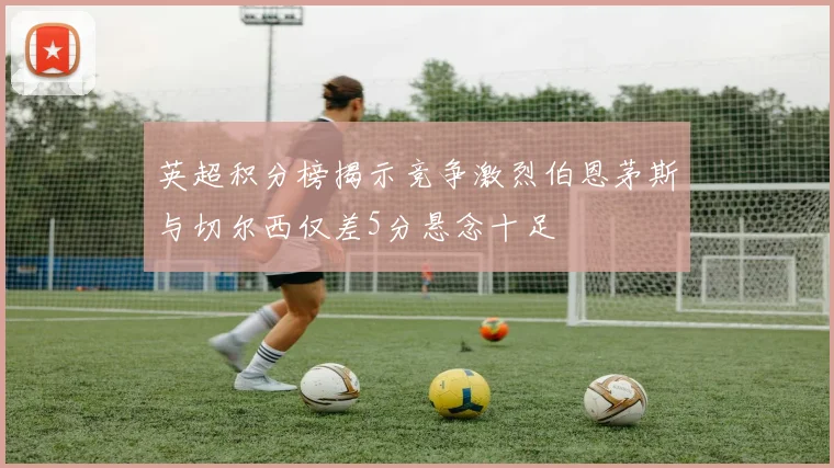英超积分榜揭示竞争激烈伯恩茅斯与切尔西仅差5分悬念十足