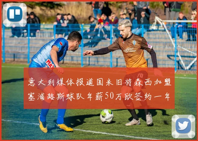 意大利媒体报道国米旧将森西加盟塞浦路斯球队年薪50万欧签约一年加一年
