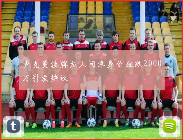 卢克曼挂牌无人问津身价狂跌2000万引发热议