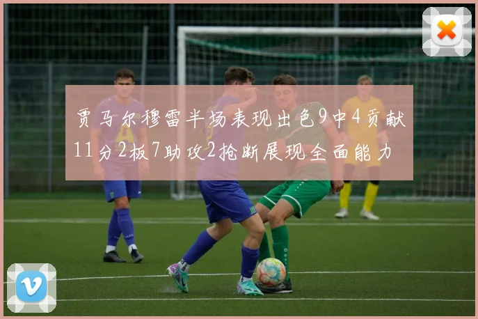 贾马尔穆雷半场表现出色9中4贡献11分2板7助攻2抢断展现全面能力