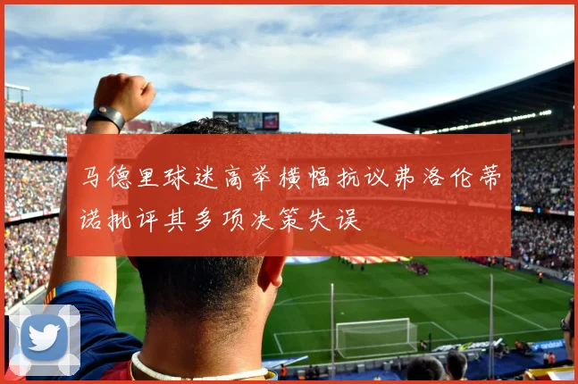 马德里球迷高举横幅抗议弗洛伦蒂诺批评其多项决策失误