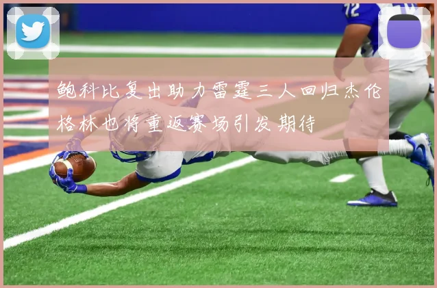 鲍科比复出助力雷霆三人回归杰伦格林也将重返赛场引发期待
