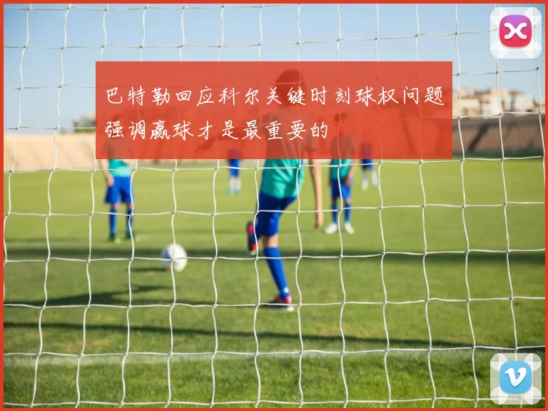 巴特勒回应科尔关键时刻球权问题强调赢球才是最重要的