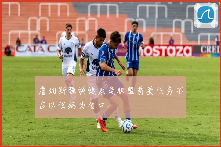 詹姆斯强调健康是联盟首要任务不应以伤病为借口