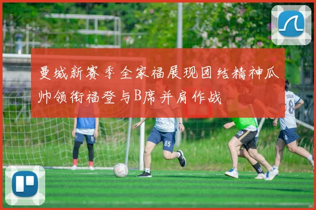 曼城新赛季全家福展现团结精神瓜帅领衔福登与B席并肩作战