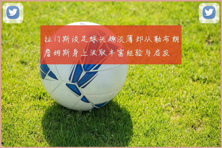 拉门斯谈足球兴趣淡薄却从勒布朗詹姆斯身上汲取丰富经验与启发