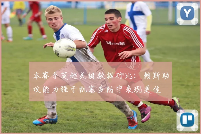 本赛季英超关键数据对比：赖斯助攻能力强于凯塞多防守表现更佳