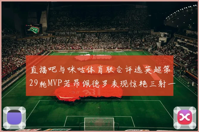 直播吧与咪咕体育联合评选英超第29轮MVP若昂佩德罗表现惊艳三射一传助球队获胜